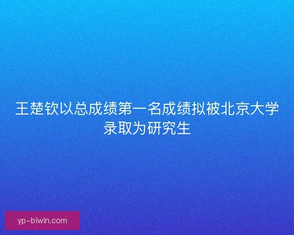 王楚钦以总成绩第一名成绩拟被北京大学录取为研究生 王楚钦以总成绩第一名成绩拟被北京大学录取为研究生