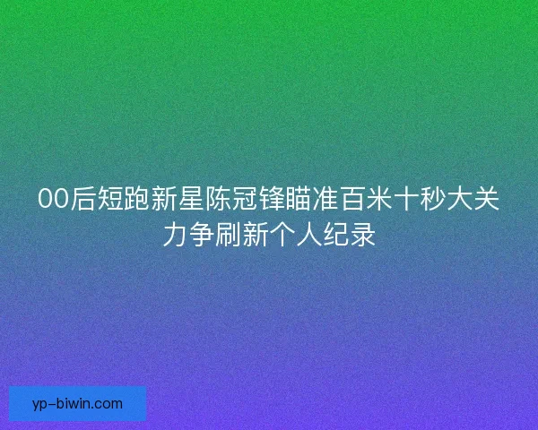 00后短跑新星陈冠锋瞄准百米十秒大关力争刷新个人纪录 00后短跑新星陈冠锋瞄准百米十秒大关力争刷新个人纪录