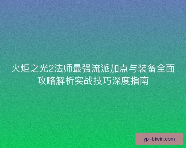 火炬之光2法师最强流派加点与装备全面攻略解析实战技巧深度指南 火炬之光2法师最强流派加点与装备全面攻略解析实战技巧深度指南