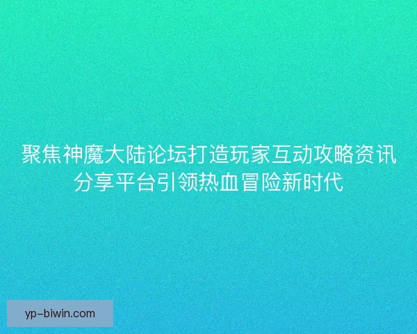 聚焦神魔大陆论坛打造玩家互动攻略资讯分享平台引领热血冒险新时代
