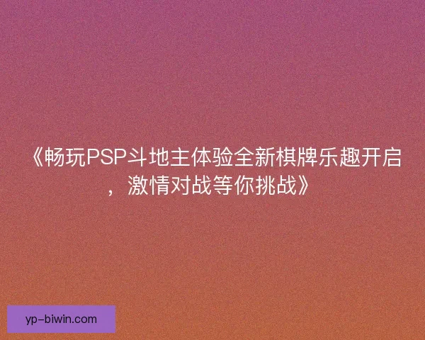 《畅玩PSP斗地主体验全新棋牌乐趣开启,激情对战等你挑战》 《畅玩PSP斗地主体验全新棋牌乐趣开启,激情对战等你挑战》