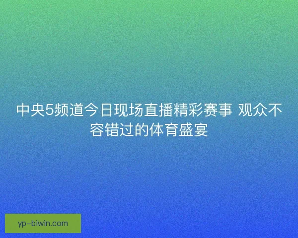 中央5频道今日现场直播精彩赛事 观众不容错过的体育盛宴