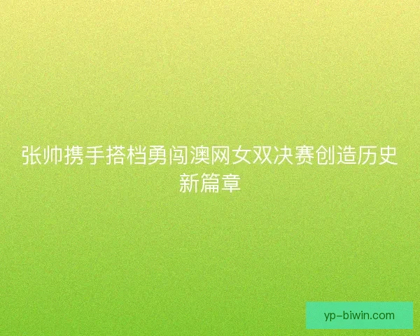 张帅携手搭档勇闯澳网女双决赛创造历史新篇章