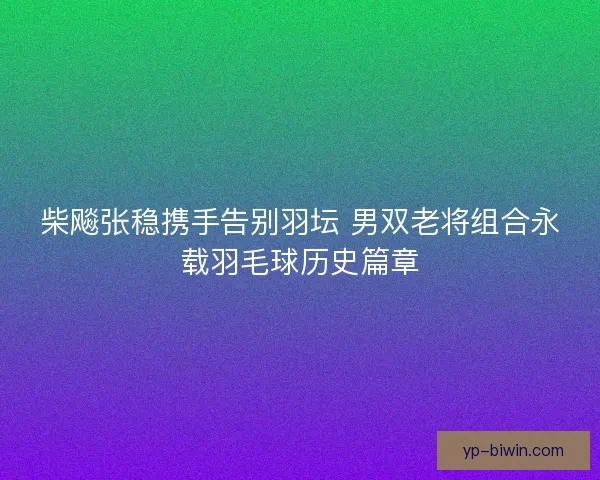 柴飚张稳携手告别羽坛 男双老将组合永载羽毛球历史篇章 柴飚张稳携手告别羽坛 男双老将组合永载羽毛球历史篇章