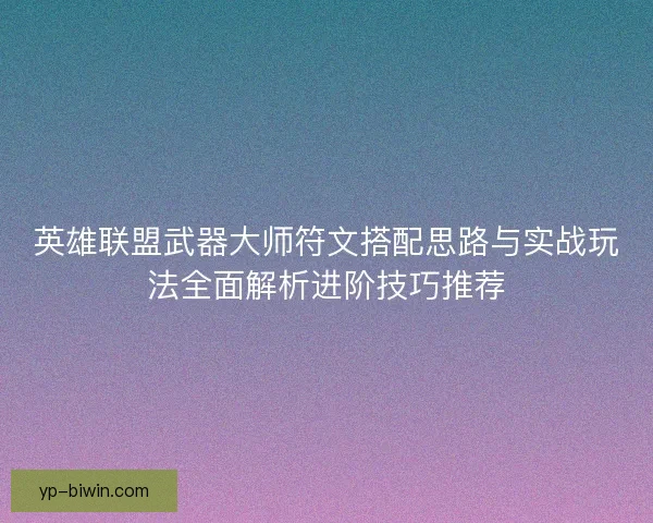 英雄联盟武器大师符文搭配思路与实战玩法全面解析进阶技巧推荐 英雄联盟武器大师符文搭配思路与实战玩法全面解析进阶技巧推荐