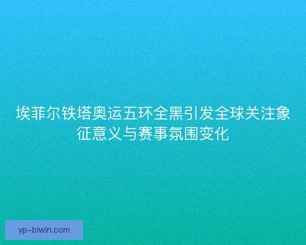 埃菲尔铁塔奥运五环全黑引发全球关注象征意义与赛事氛围变化