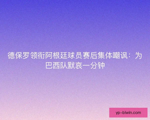 德保罗领衔阿根廷球员赛后集体嘲讽：为巴西队默哀一分钟