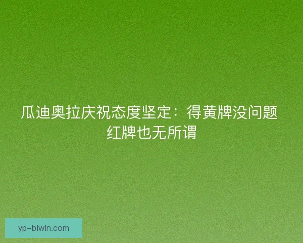 瓜迪奥拉庆祝态度坚定:得黄牌没问题 红牌也无所谓 瓜迪奥拉庆祝态度坚定:得黄牌没问题 红牌也无所谓