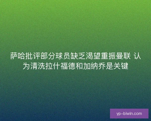 萨哈批评部分球员缺乏渴望重振曼联 认为清洗拉什福德和加纳乔是关键 萨哈批评部分球员缺乏渴望重振曼联 认为清洗拉什福德和加纳乔是关键