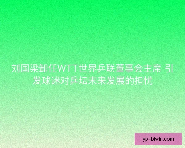 刘国梁卸任WTT世界乒联董事会主席 引发球迷对乒坛未来发展的担忧 刘国梁卸任WTT世界乒联董事会主席 引发球迷对乒坛未来发展的担忧