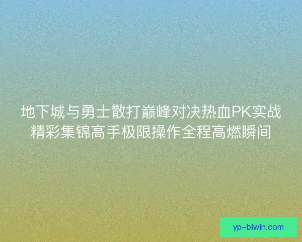 地下城与勇士散打巅峰对决热血PK实战精彩集锦高手极限操作全程高燃瞬间 地下城与勇士散打巅峰对决热血PK实战精彩集锦高手极限操作全程高燃瞬间