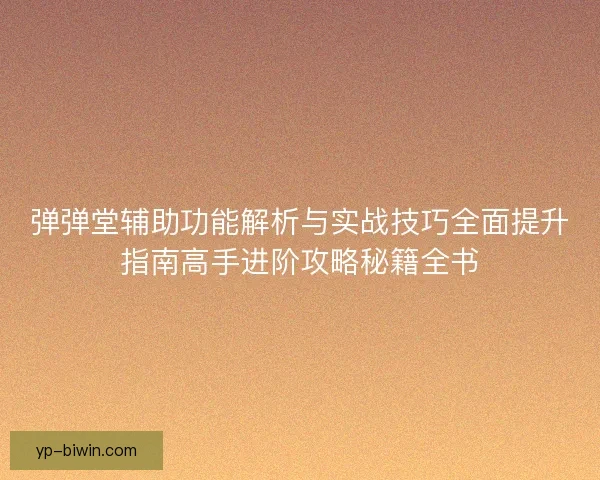 弹弹堂辅助功能解析与实战技巧全面提升指南高手进阶攻略秘籍全书