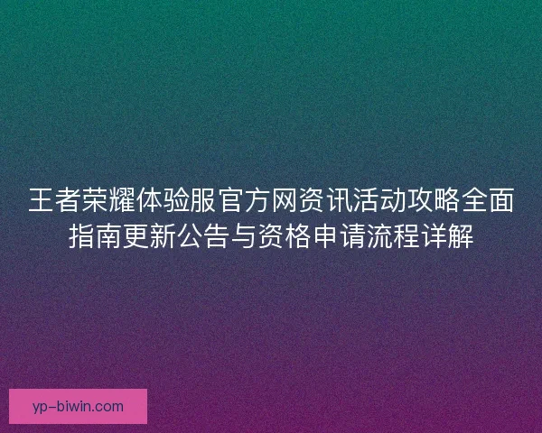 王者荣耀体验服官方网资讯活动攻略全面指南更新公告与资格申请流程详解