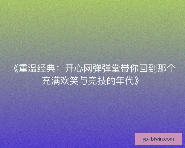 《重温经典:开心网弹弹堂带你回到那个充满欢笑与竞技的年代》 《重温经典:开心网弹弹堂带你回到那个充满欢笑与竞技的年代》