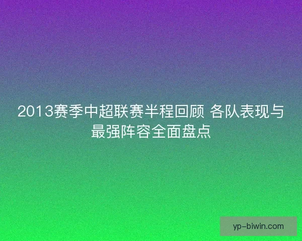 2013赛季中超联赛半程回顾 各队表现与最强阵容全面盘点 2013赛季中超联赛半程回顾 各队表现与最强阵容全面盘点