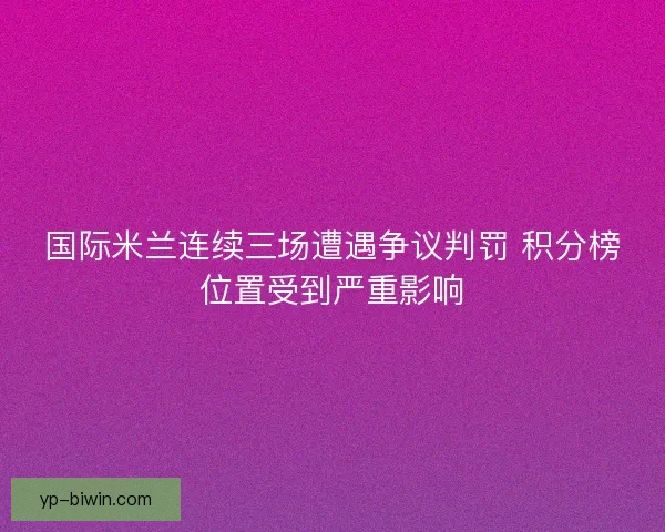 国际米兰连续三场遭遇争议判罚 积分榜位置受到严重影响