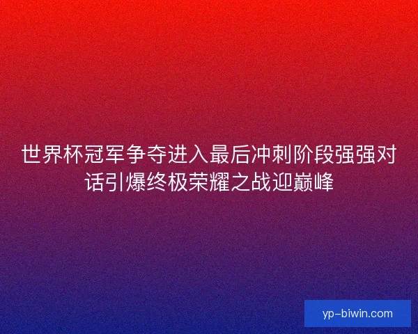 世界杯冠军争夺进入最后冲刺阶段强强对话引爆终极荣耀之战迎巅峰
