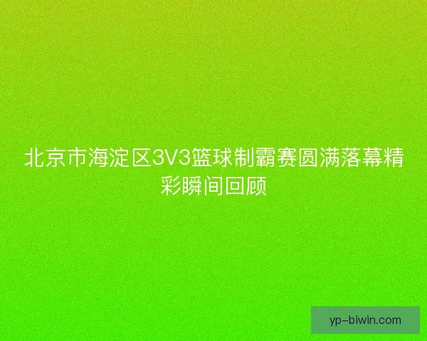 北京市海淀区3V3篮球制霸赛圆满落幕精彩瞬间回顾